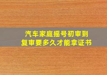 汽车家庭摇号初审到复审要多久才能拿证书