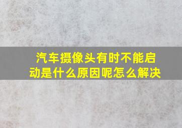 汽车摄像头有时不能启动是什么原因呢怎么解决