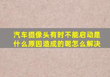 汽车摄像头有时不能启动是什么原因造成的呢怎么解决