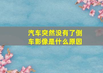 汽车突然没有了倒车影像是什么原因