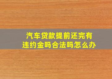 汽车贷款提前还完有违约金吗合法吗怎么办