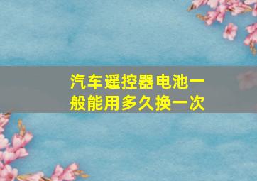 汽车遥控器电池一般能用多久换一次