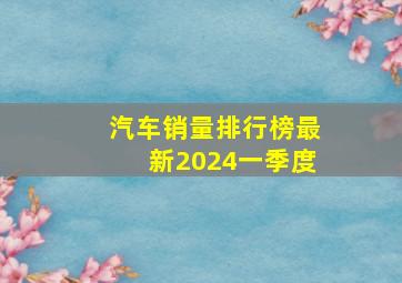 汽车销量排行榜最新2024一季度