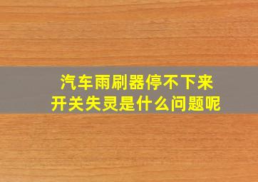 汽车雨刷器停不下来开关失灵是什么问题呢