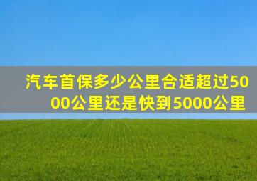 汽车首保多少公里合适超过5000公里还是快到5000公里