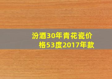 汾酒30年青花瓷价格53度2017年款