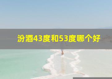 汾酒43度和53度哪个好