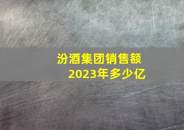 汾酒集团销售额2023年多少亿