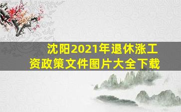 沈阳2021年退休涨工资政策文件图片大全下载