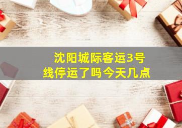 沈阳城际客运3号线停运了吗今天几点