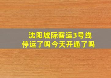 沈阳城际客运3号线停运了吗今天开通了吗