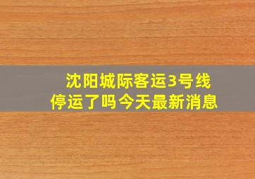 沈阳城际客运3号线停运了吗今天最新消息