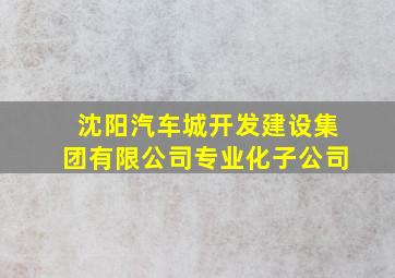 沈阳汽车城开发建设集团有限公司专业化子公司