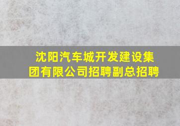 沈阳汽车城开发建设集团有限公司招聘副总招聘