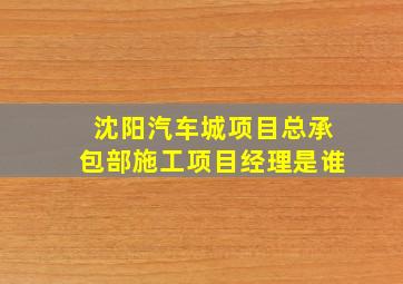 沈阳汽车城项目总承包部施工项目经理是谁