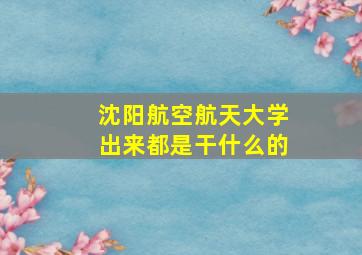 沈阳航空航天大学出来都是干什么的