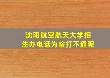 沈阳航空航天大学招生办电话为啥打不通呢