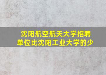 沈阳航空航天大学招聘单位比沈阳工业大学的少