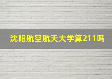 沈阳航空航天大学算211吗