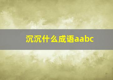 沉沉什么成语aabc