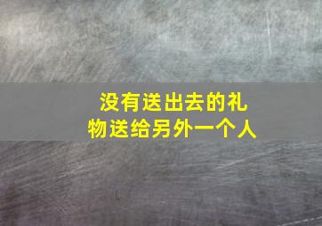 没有送出去的礼物送给另外一个人