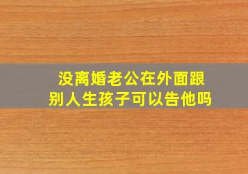 没离婚老公在外面跟别人生孩子可以告他吗