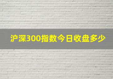 沪深300指数今日收盘多少