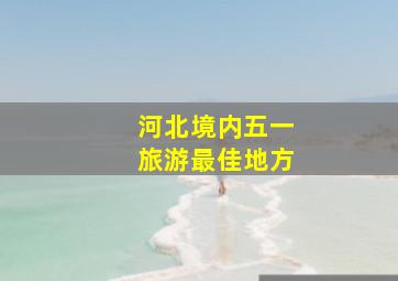 河北境内五一旅游最佳地方