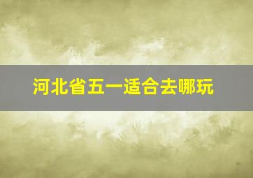 河北省五一适合去哪玩