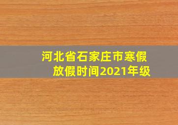 河北省石家庄市寒假放假时间2021年级