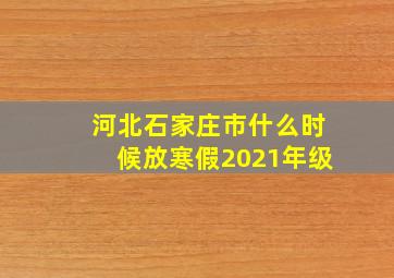 河北石家庄市什么时候放寒假2021年级