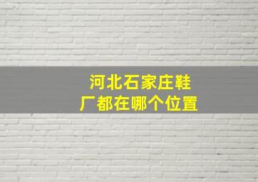 河北石家庄鞋厂都在哪个位置