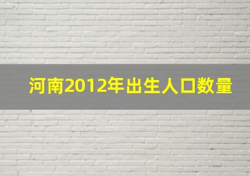 河南2012年出生人口数量