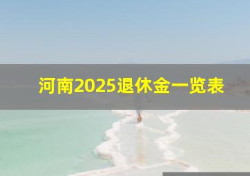 河南2025退休金一览表