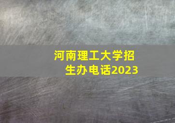 河南理工大学招生办电话2023