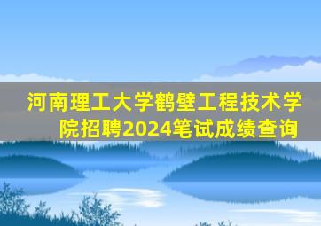 河南理工大学鹤壁工程技术学院招聘2024笔试成绩查询