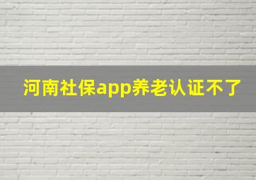 河南社保app养老认证不了