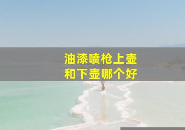 油漆喷枪上壶和下壶哪个好