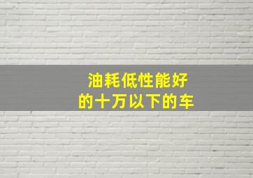 油耗低性能好的十万以下的车