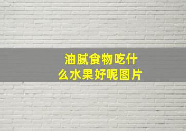 油腻食物吃什么水果好呢图片