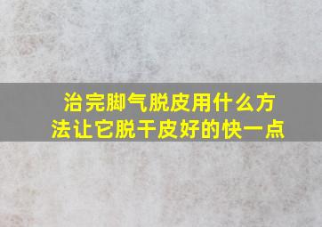 治完脚气脱皮用什么方法让它脱干皮好的快一点