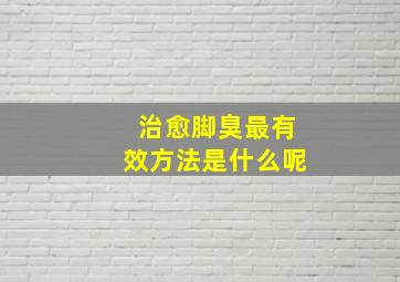 治愈脚臭最有效方法是什么呢