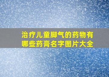 治疗儿童脚气的药物有哪些药膏名字图片大全