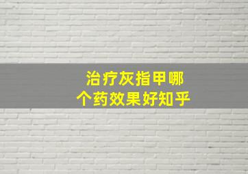 治疗灰指甲哪个药效果好知乎