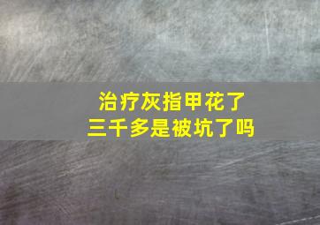 治疗灰指甲花了三千多是被坑了吗