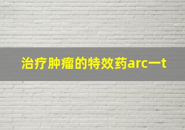 治疗肿瘤的特效药arc一t