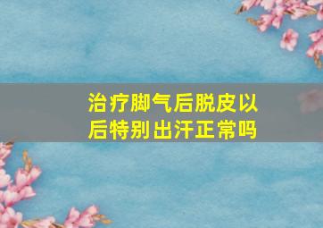 治疗脚气后脱皮以后特别出汗正常吗