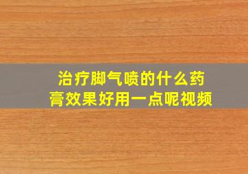 治疗脚气喷的什么药膏效果好用一点呢视频