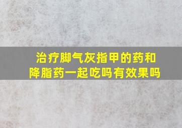 治疗脚气灰指甲的药和降脂药一起吃吗有效果吗