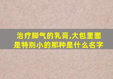 治疗脚气的乳膏,大包里面是特别小的那种是什么名字